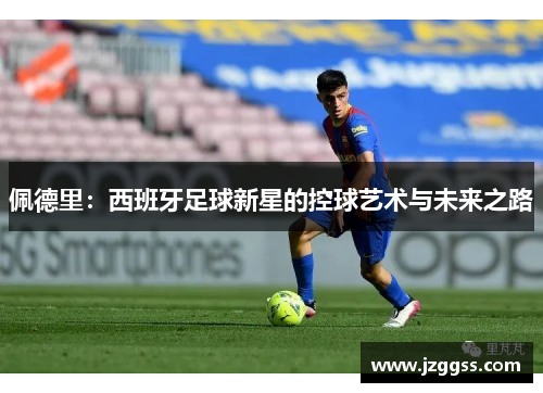 佩德里：西班牙足球新星的控球艺术与未来之路