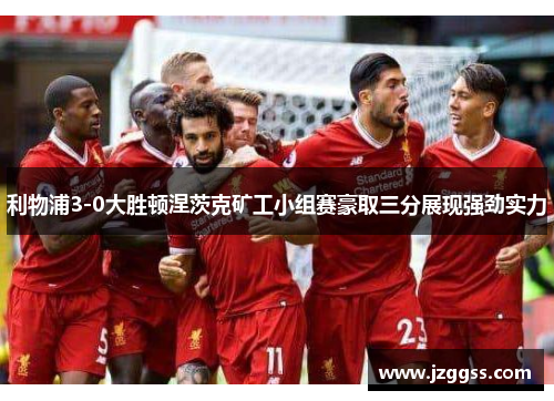 利物浦3-0大胜顿涅茨克矿工小组赛豪取三分展现强劲实力