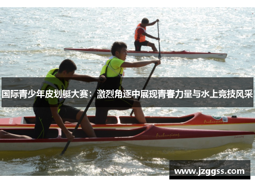 国际青少年皮划艇大赛：激烈角逐中展现青春力量与水上竞技风采