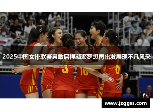 2025中国女排联赛勇敢启程凝聚梦想再出发展现不凡风采