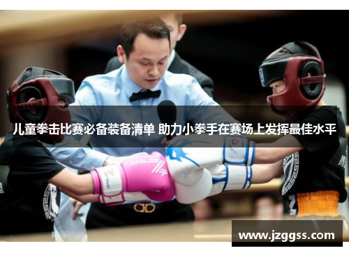 儿童拳击比赛必备装备清单 助力小拳手在赛场上发挥最佳水平