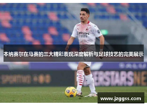 本纳赛尔在马赛的三大精彩表现深度解析与足球技艺的完美展示