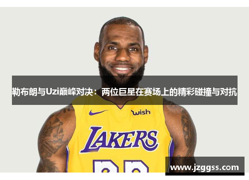 勒布朗与Uzi巅峰对决：两位巨星在赛场上的精彩碰撞与对抗