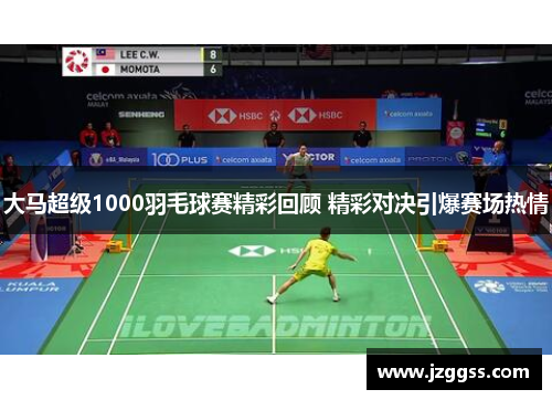 大马超级1000羽毛球赛精彩回顾 精彩对决引爆赛场热情