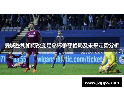 曼城胜利如何改变足总杯争夺格局及未来走势分析