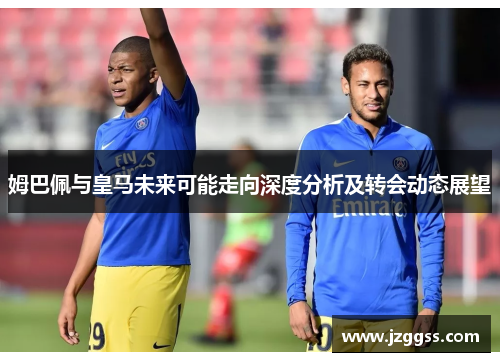 姆巴佩与皇马未来可能走向深度分析及转会动态展望