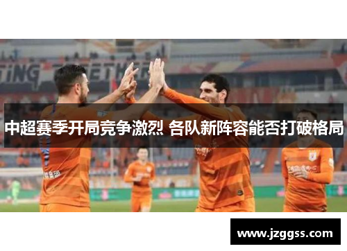 中超赛季开局竞争激烈 各队新阵容能否打破格局