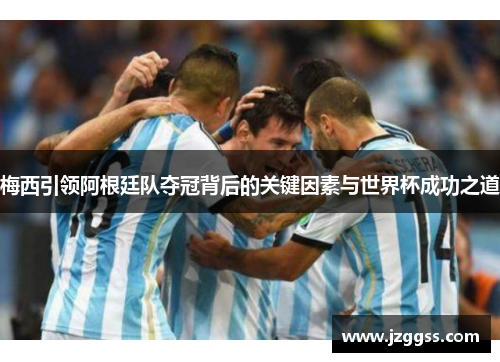 梅西引领阿根廷队夺冠背后的关键因素与世界杯成功之道