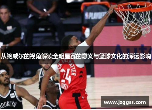从鲍威尔的视角解读全明星赛的意义与篮球文化的深远影响