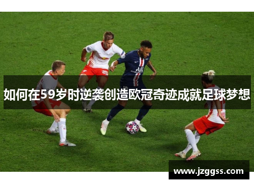 如何在59岁时逆袭创造欧冠奇迹成就足球梦想
