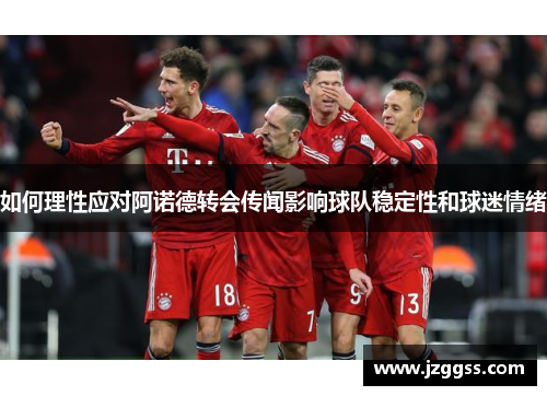 如何理性应对阿诺德转会传闻影响球队稳定性和球迷情绪