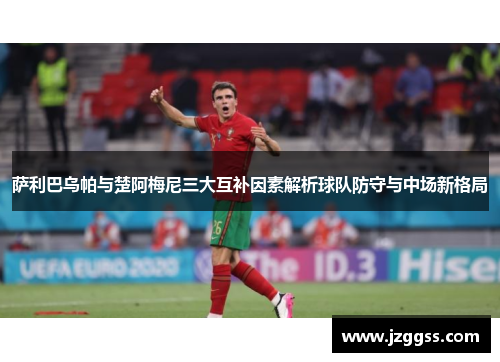 萨利巴乌帕与楚阿梅尼三大互补因素解析球队防守与中场新格局