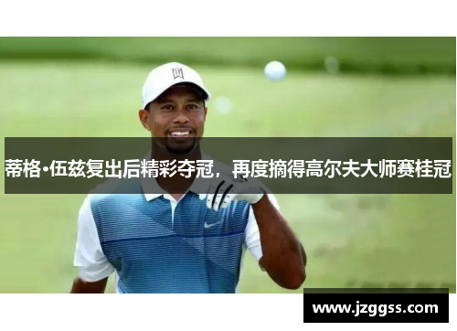 蒂格·伍兹复出后精彩夺冠，再度摘得高尔夫大师赛桂冠