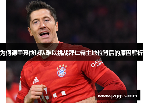 为何德甲其他球队难以挑战拜仁霸主地位背后的原因解析