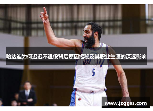 哈达迪为何迟迟不退役背后原因揭秘及其职业生涯的深远影响