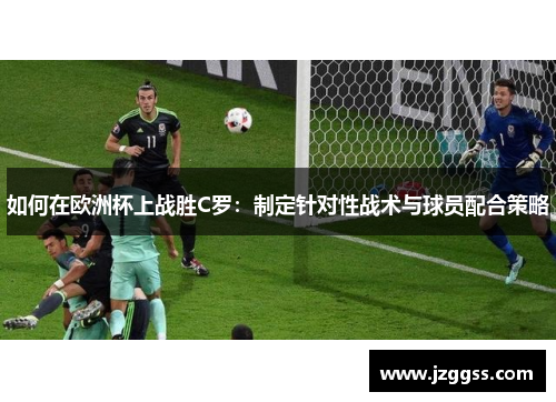 如何在欧洲杯上战胜C罗:制定针对性战术与球员配合策略 如何在欧洲杯上战胜C罗:制定针对性战术与球员配合策略