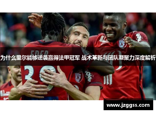为什么里尔能够逆袭赢得法甲冠军 战术革新与团队凝聚力深度解析