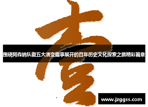 围绕阿森纳队徽五大演变趣事展开的百年历史文化探索之旅精彩篇章