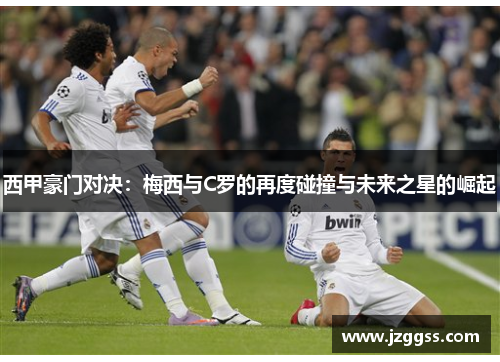 西甲豪门对决：梅西与C罗的再度碰撞与未来之星的崛起