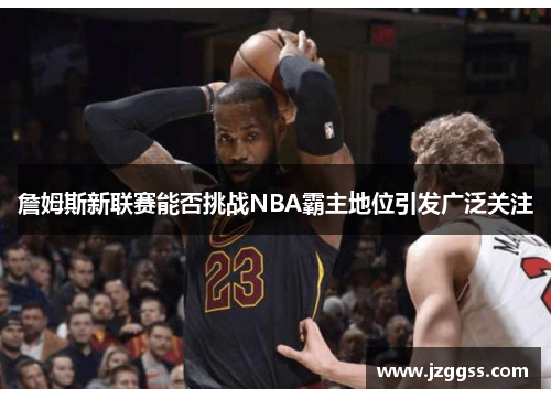 詹姆斯新联赛能否挑战NBA霸主地位引发广泛关注