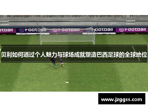贝利如何通过个人魅力与球场成就塑造巴西足球的全球地位 贝利如何通过个人魅力与球场成就塑造巴西足球的全球地位