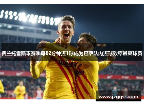 费兰托雷斯本赛季每82分钟进1球成为巴萨队内进球效率最高球员