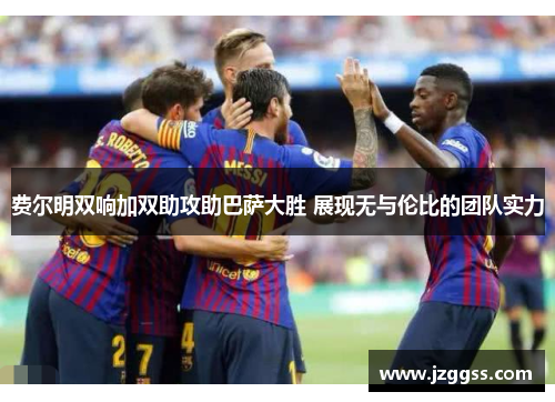 费尔明双响加双助攻助巴萨大胜 展现无与伦比的团队实力