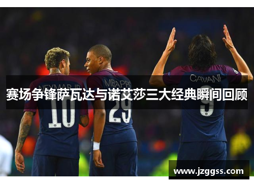 赛场争锋萨瓦达与诺艾莎三大经典瞬间回顾 赛场争锋萨瓦达与诺艾莎三大经典瞬间回顾